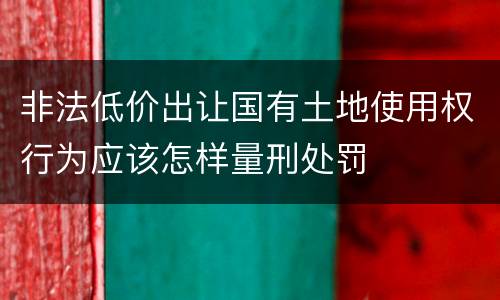非法低价出让国有土地使用权行为应该怎样量刑处罚