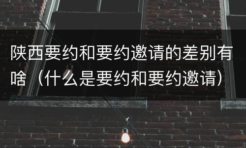 陕西要约和要约邀请的差别有啥（什么是要约和要约邀请）