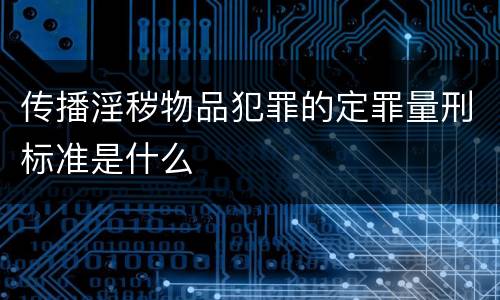 传播淫秽物品犯罪的定罪量刑标准是什么
