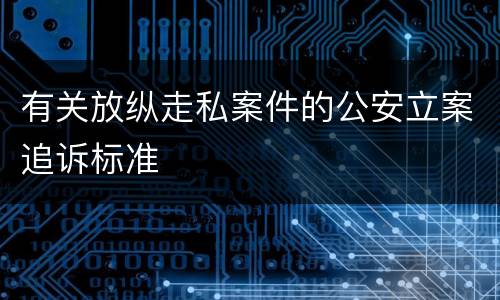 有关放纵走私案件的公安立案追诉标准