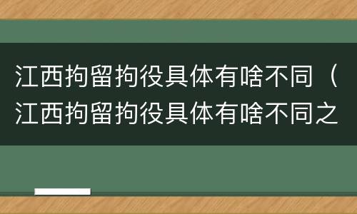 江西拘留拘役具体有啥不同（江西拘留拘役具体有啥不同之处）