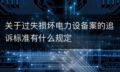 关于过失损坏电力设备案的追诉标准有什么规定