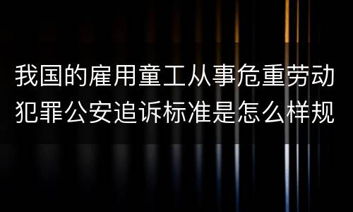 我国的雇用童工从事危重劳动犯罪公安追诉标准是怎么样规定