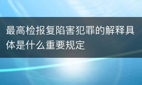 最高检报复陷害犯罪的解释具体是什么重要规定