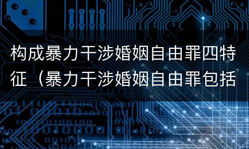 构成暴力干涉婚姻自由罪四特征（暴力干涉婚姻自由罪包括恋爱自由吗）