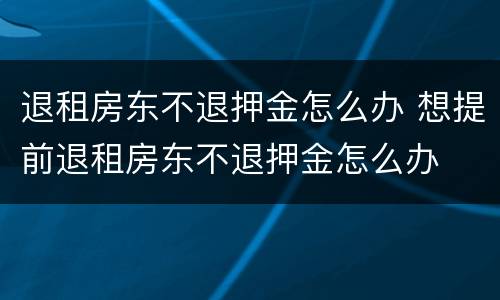 退租房东不退押金怎么办 想提前退租房东不退押金怎么办