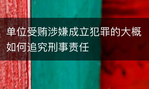 单位受贿涉嫌成立犯罪的大概如何追究刑事责任