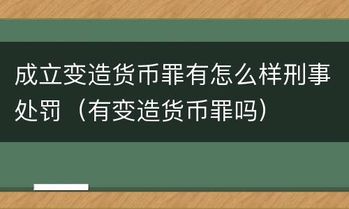 成立变造货币罪有怎么样刑事处罚（有变造货币罪吗）
