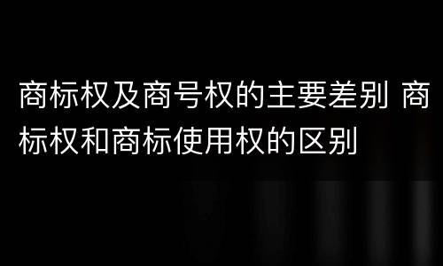 商标权及商号权的主要差别 商标权和商标使用权的区别