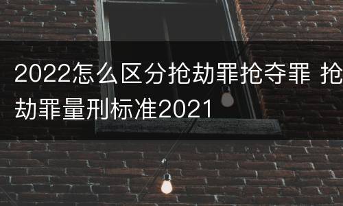 2022怎么区分抢劫罪抢夺罪 抢劫罪量刑标准2021