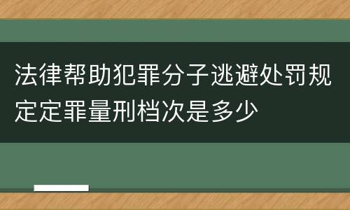 法律帮助犯罪分子逃避处罚规定定罪量刑档次是多少