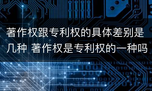 著作权跟专利权的具体差别是几种 著作权是专利权的一种吗