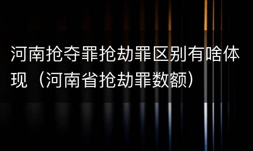 河南抢夺罪抢劫罪区别有啥体现（河南省抢劫罪数额）