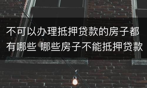 不可以办理抵押贷款的房子都有哪些 哪些房子不能抵押贷款