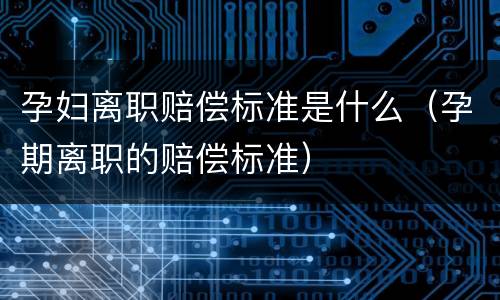 孕妇离职赔偿标准是什么（孕期离职的赔偿标准）