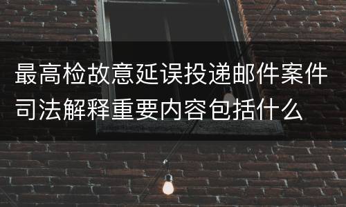 最高检故意延误投递邮件案件司法解释重要内容包括什么