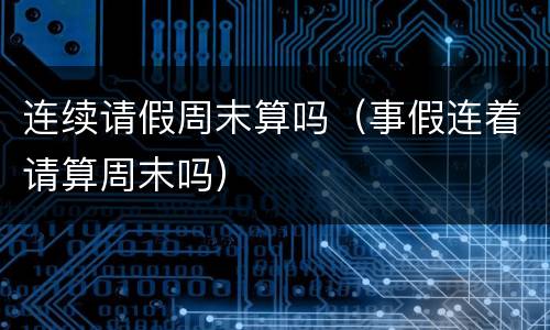 连续请假周末算吗（事假连着请算周末吗）