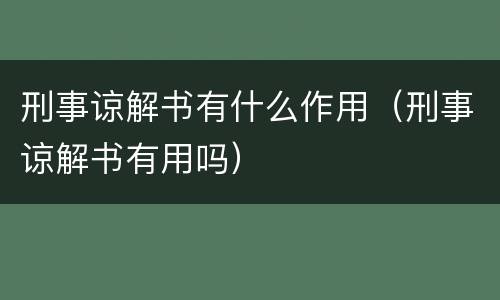 刑事谅解书有什么作用（刑事谅解书有用吗）