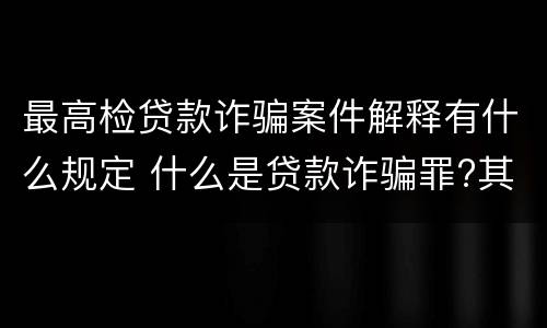 最高检贷款诈骗案件解释有什么规定 什么是贷款诈骗罪?其立案追诉标准是什么?