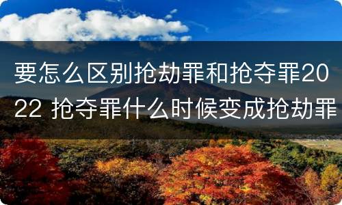 要怎么区别抢劫罪和抢夺罪2022 抢夺罪什么时候变成抢劫罪