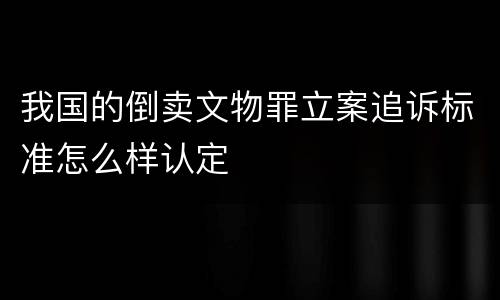 我国的倒卖文物罪立案追诉标准怎么样认定