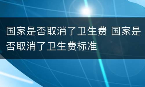 国家是否取消了卫生费 国家是否取消了卫生费标准