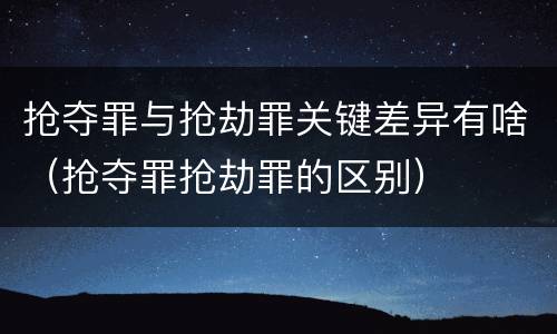 抢夺罪与抢劫罪关键差异有啥（抢夺罪抢劫罪的区别）