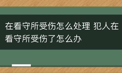 在看守所受伤怎么处理 犯人在看守所受伤了怎么办