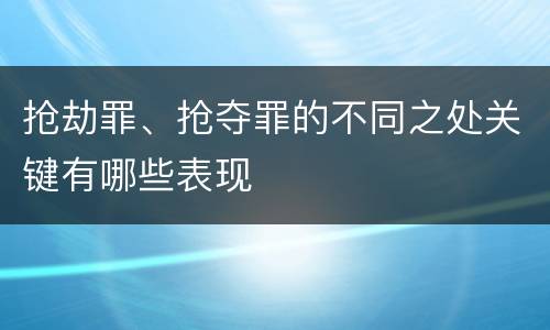 抢劫罪、抢夺罪的不同之处关键有哪些表现