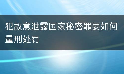 犯故意泄露国家秘密罪要如何量刑处罚