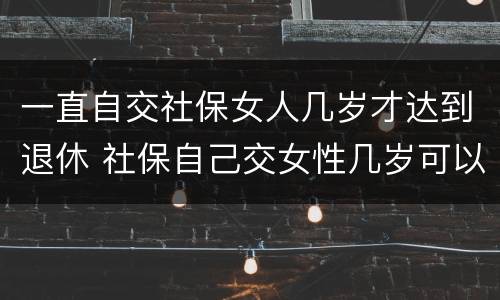 一直自交社保女人几岁才达到退休 社保自己交女性几岁可以退休