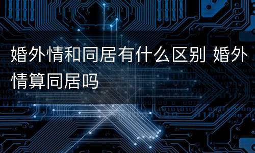 婚外情和同居有什么区别 婚外情算同居吗