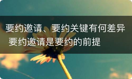 要约邀请、要约关键有何差异 要约邀请是要约的前提