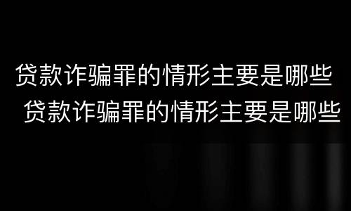 贷款诈骗罪的情形主要是哪些 贷款诈骗罪的情形主要是哪些方面