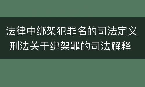 法律中绑架犯罪名的司法定义 刑法关于绑架罪的司法解释