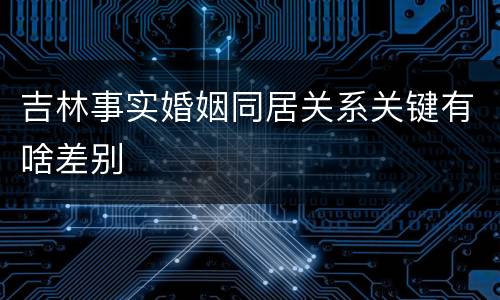 吉林事实婚姻同居关系关键有啥差别