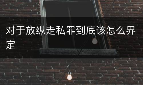 对于放纵走私罪到底该怎么界定