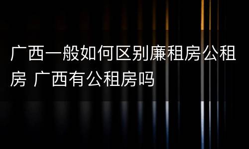广西一般如何区别廉租房公租房 广西有公租房吗
