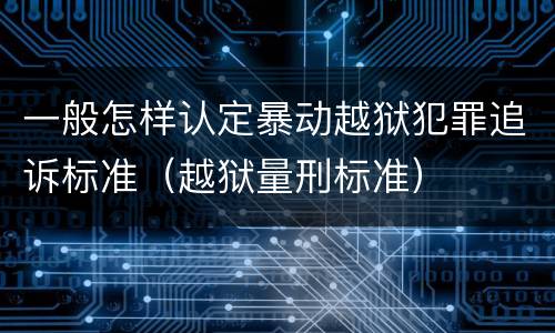 一般怎样认定暴动越狱犯罪追诉标准（越狱量刑标准）