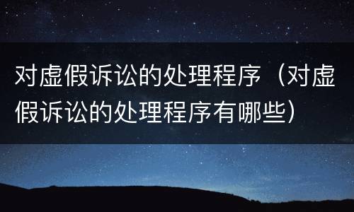 对虚假诉讼的处理程序（对虚假诉讼的处理程序有哪些）