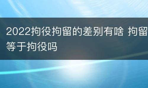 2022拘役拘留的差别有啥 拘留等于拘役吗