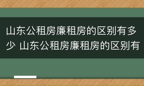 山东公租房廉租房的区别有多少 山东公租房廉租房的区别有多少个