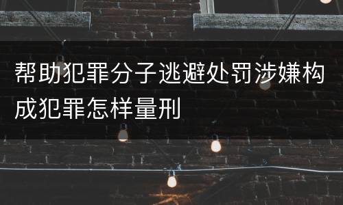 帮助犯罪分子逃避处罚涉嫌构成犯罪怎样量刑