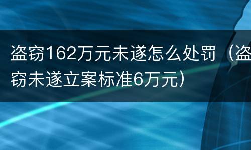 盗窃162万元未遂怎么处罚（盗窃未遂立案标准6万元）