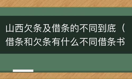 山西欠条及借条的不同到底（借条和欠条有什么不同借条书写）