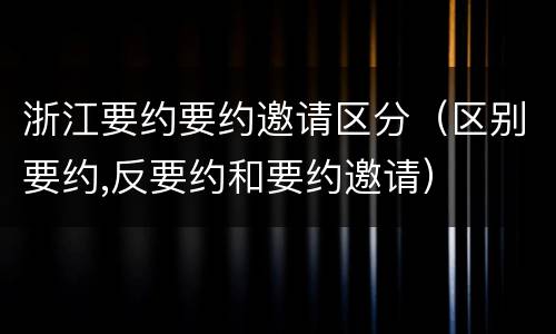 浙江要约要约邀请区分（区别要约,反要约和要约邀请）