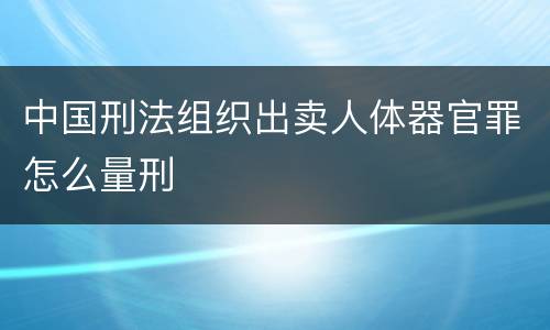 中国刑法组织出卖人体器官罪怎么量刑