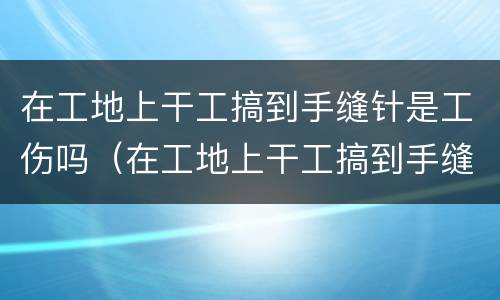 在工地上干工搞到手缝针是工伤吗（在工地上干工搞到手缝针是工伤吗怎么赔偿）