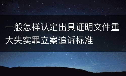 一般怎样认定出具证明文件重大失实罪立案追诉标准