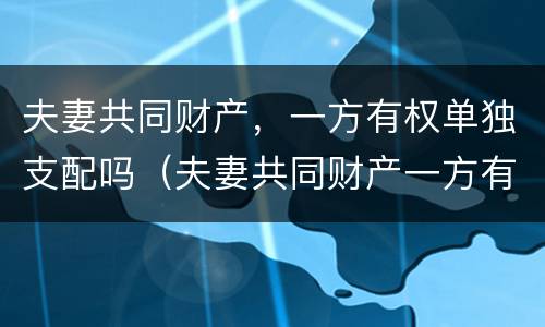 夫妻共同财产，一方有权单独支配吗（夫妻共同财产一方有权单独处理吗）